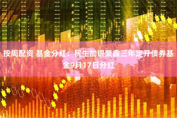 按周配资 基金分红：民生加银聚鑫三年定开债券基金9月17日分红