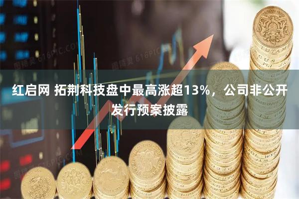 红启网 拓荆科技盘中最高涨超13%，公司非公开发行预案披露