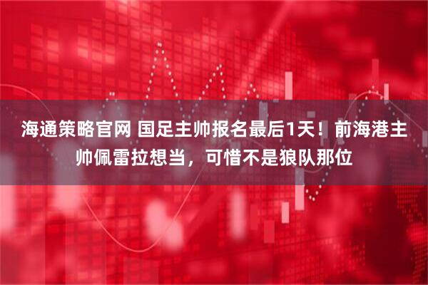 海通策略官网 国足主帅报名最后1天！前海港主帅佩雷拉想当，可惜不是狼队那位