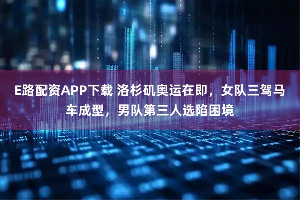 E路配资APP下载 洛杉矶奥运在即，女队三驾马车成型，男队第三人选陷困境