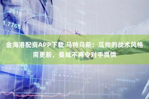 金海港配资APP下载 马特乌斯：瓜帅的战术风格需更新，曼城不再令对手畏惧