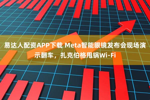 易达人配资APP下载 Meta智能眼镜发布会现场演示翻车，扎克伯格甩锅Wi-Fi