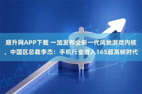 顺升网APP下载 一加发布全新一代风驰游戏内核，中国区总裁李杰：手机行业进入165超高帧时代