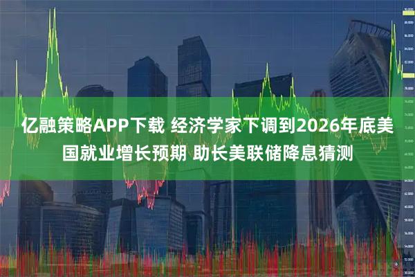 亿融策略APP下载 经济学家下调到2026年底美国就业增长预期 助长美联储降息猜测