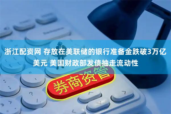 浙江配资网 存放在美联储的银行准备金跌破3万亿美元 美国财政部发债抽走流动性