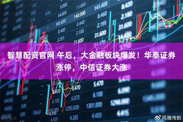 智慧配资官网 午后，大金融板块爆发！华泰证券涨停，中信证券大涨