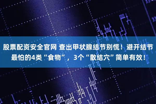 股票配资安全官网 查出甲状腺结节别慌！避开结节最怕的4类“食物”，3个“散结穴”简单有效！