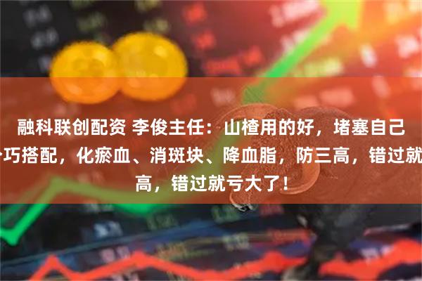 融科联创配资 李俊主任：山楂用的好，堵塞自己消！4个巧搭配，化瘀血、消斑块、降血脂，防三高，错过就亏大了！