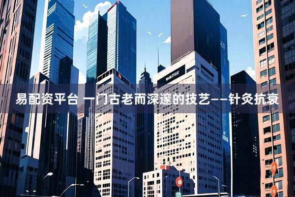 易配资平台 一门古老而深邃的技艺——针灸抗衰