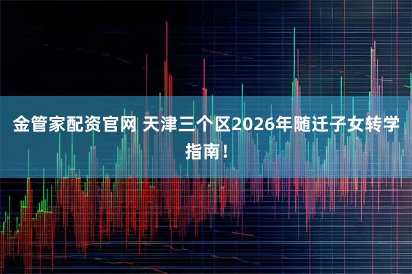 金管家配资官网 天津三个区2026年随迁子女转学指南！