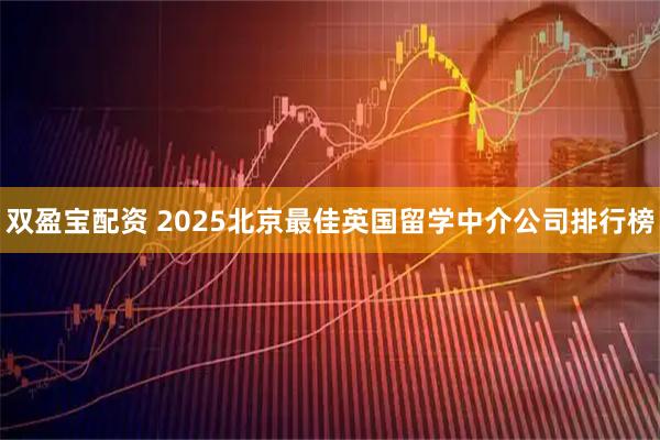 双盈宝配资 2025北京最佳英国留学中介公司排行榜