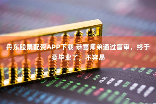 丹东股票配资APP下载 恭喜师弟通过盲审，终于要毕业了，不容易
