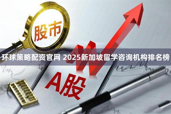 环球策略配资官网 2025新加坡留学咨询机构排名榜