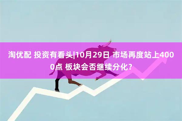 淘优配 投资有看头|10月29日 市场再度站上4000点 板块会否继续分化？