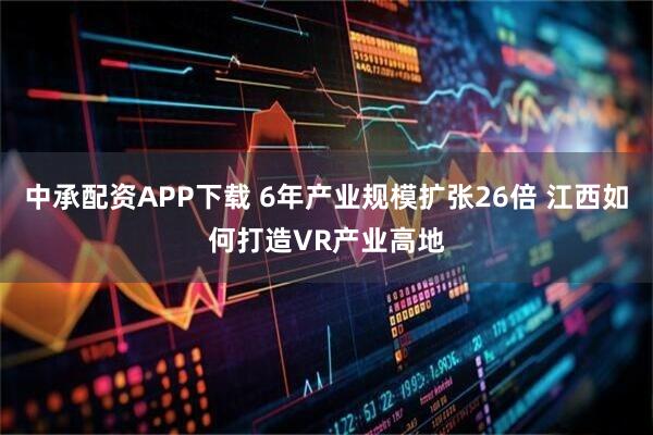 中承配资APP下载 6年产业规模扩张26倍 江西如何打造VR产业高地