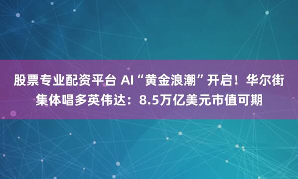 股票专业配资平台 AI“黄金浪潮”开启！华尔街集体唱多英伟达：8.5万亿美元市值可期