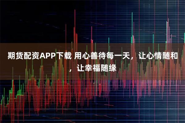 期货配资APP下载 用心善待每一天，让心情随和，让幸福随缘