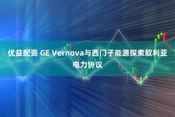 优益配资 GE Vernova与西门子能源探索叙利亚电力协议