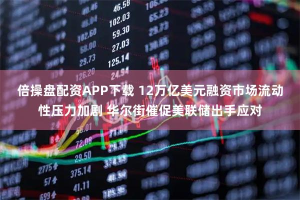 倍操盘配资APP下载 12万亿美元融资市场流动性压力加剧 华尔街催促美联储出手应对