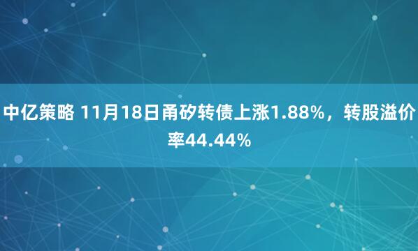中亿策略 11月18日甬矽转债上涨1.88%，转股溢价率44.44%