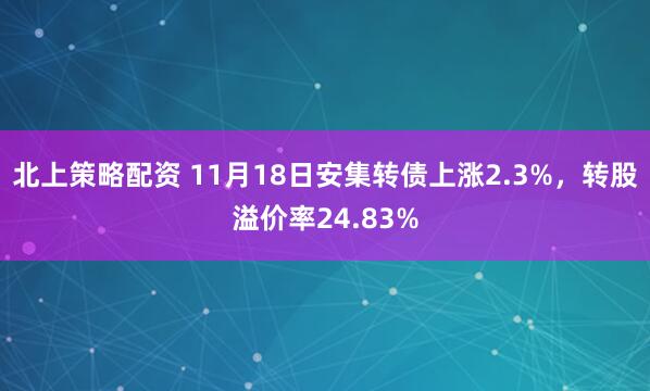 北上策略配资 11月18日安集转债上涨2.3%，转股溢价率24.83%
