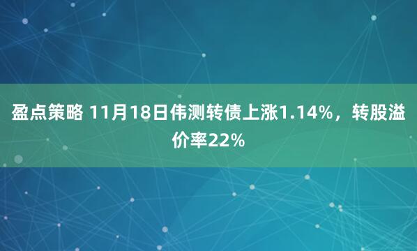 盈点策略 11月18日伟测转债上涨1.14%，转股溢价率22%