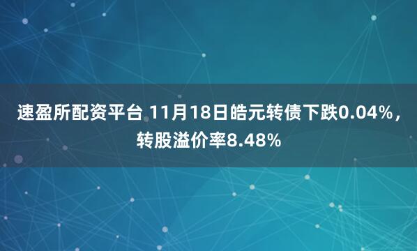 速盈所配资平台 11月18日皓元转债下跌0.04%，转股溢价率8.48%