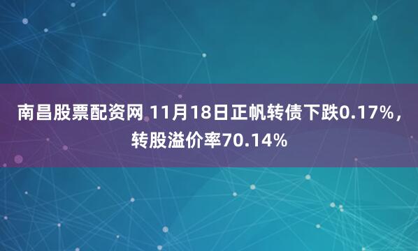 南昌股票配资网 11月18日正帆转债下跌0.17%，转股溢价率70.14%
