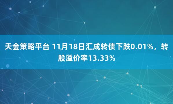 天金策略平台 11月18日汇成转债下跌0.01%，转股溢价率13.33%