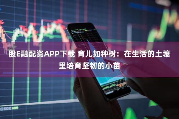 股E融配资APP下载 育儿如种树：在生活的土壤里培育坚韧的小苗