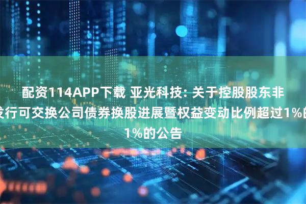 配资114APP下载 亚光科技: 关于控股股东非公开发行可交换公司债券换股进展暨权益变动比例超过1%的公告