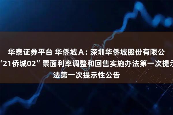 华泰证券平台 华侨城Ａ: 深圳华侨城股份有限公司关于“21侨城02”票面利率调整和回售实施办法第一次提示性公告