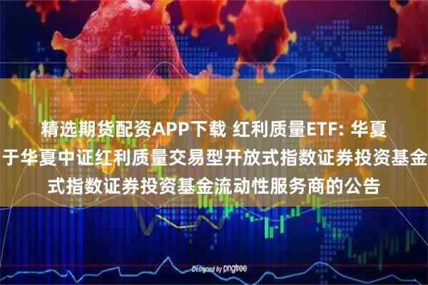 精选期货配资APP下载 红利质量ETF: 华夏基金管理有限公司关于华夏中证红利质量交易型开放式指数证券投资基金流动性服务商的公告