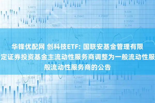 华锋优配网 创科技ETF: 国联安基金管理有限公司关于指定证券投资基金主流动性服务商调整为一般流动性服务商的公告