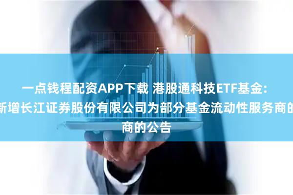 一点钱程配资APP下载 港股通科技ETF基金: 关于新增长江证券股份有限公司为部分基金流动性服务商的公告