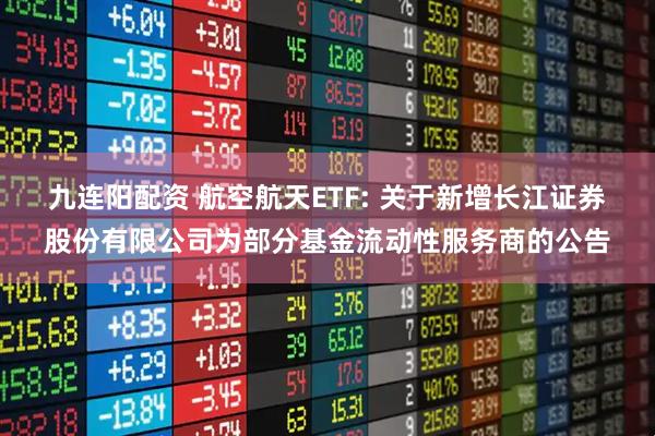 九连阳配资 航空航天ETF: 关于新增长江证券股份有限公司为部分基金流动性服务商的公告