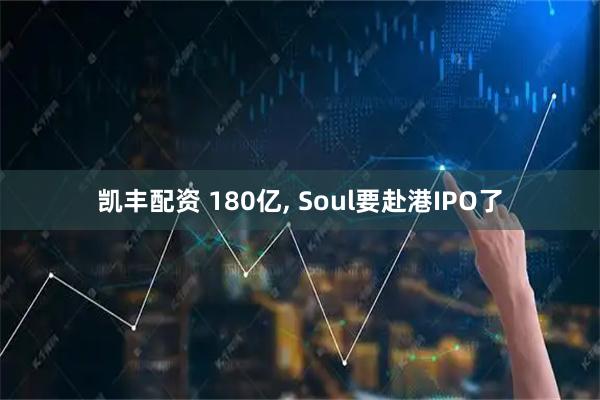 凯丰配资 180亿, Soul要赴港IPO了