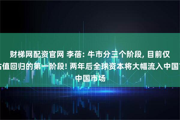 财梯网配资官网 李蓓: 牛市分三个阶段, 目前仅是估值回归的第一阶段! 两年后全球资本将大幅流入中国市场