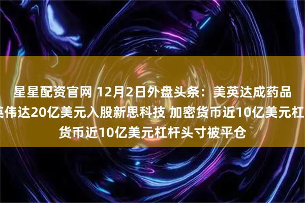 星星配资官网 12月2日外盘头条：美英达成药品零关税协议 英伟达20亿美元入股新思科技 加密货币近10亿美元杠杆头寸被平仓