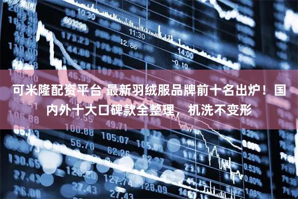 可米隆配资平台 最新羽绒服品牌前十名出炉！国内外十大口碑款全整理，机洗不变形