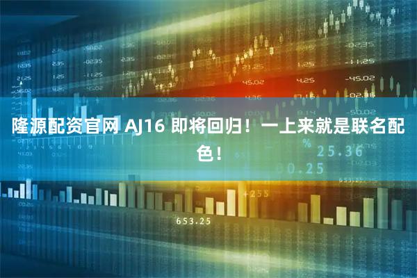 隆源配资官网 AJ16 即将回归！一上来就是联名配色！