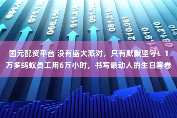 国元配资平台 没有盛大派对，只有默默坚守！1万多蚂蚁员工用6万小时，书写最动人的生日答卷