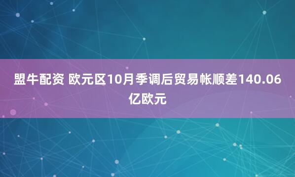 盟牛配资 欧元区10月季调后贸易帐顺差140.06亿欧元