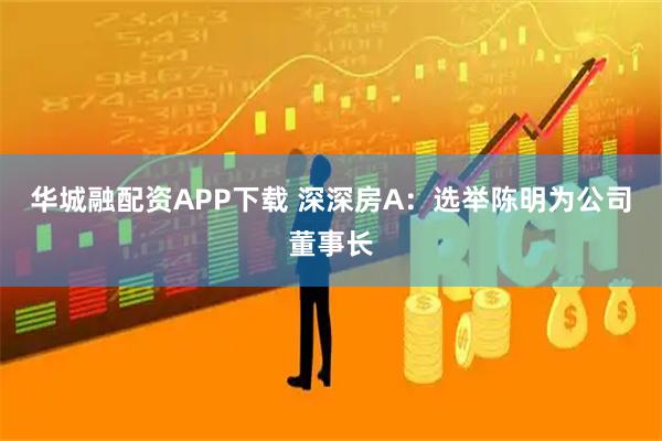 华城融配资APP下载 深深房A：选举陈明为公司董事长