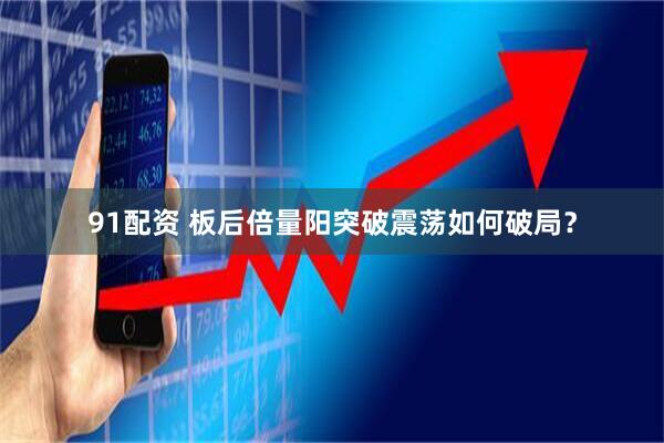 91配资 板后倍量阳突破震荡如何破局？