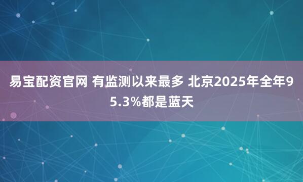 易宝配资官网 有监测以来最多 北京2025年全年95.3%都是蓝天