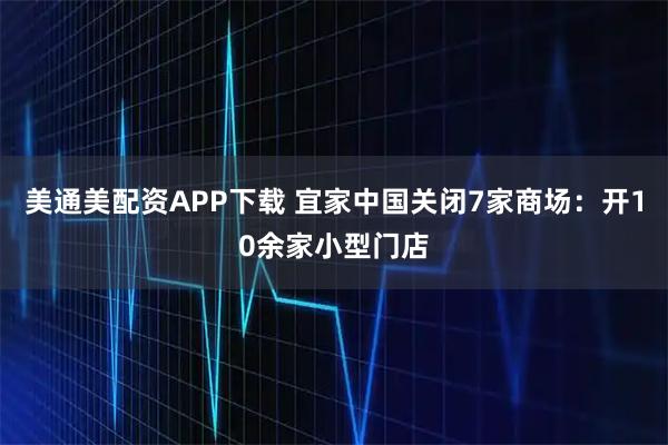 美通美配资APP下载 宜家中国关闭7家商场：开10余家小型门店