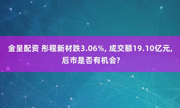 金呈配资 彤程新材跌3.06%, 成交额19.10亿元, 后市是否有机会?