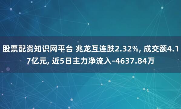 股票配资知识网平台 兆龙互连跌2.32%, 成交额4.17亿元, 近5日主力净流入-4637.84万