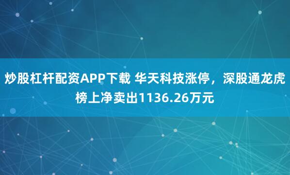 炒股杠杆配资APP下载 华天科技涨停，深股通龙虎榜上净卖出1136.26万元